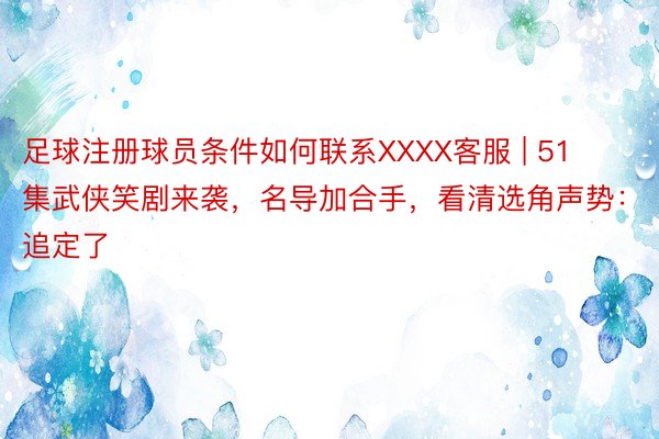 足球注册球员条件如何联系XXXX客服 | 51集武侠笑剧来袭，名导加合手，看清选角声势：追定了