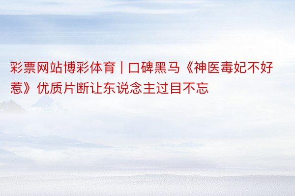 彩票网站博彩体育 | 口碑黑马《神医毒妃不好惹》优质片断让东说念主过目不忘