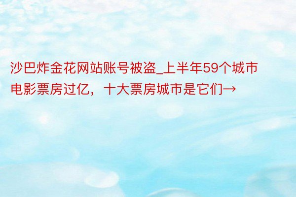 沙巴炸金花网站账号被盗_上半年59个城市电影票房过亿，十大票房城市是它们→