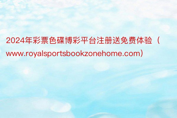 2024年彩票色碟博彩平台注册送免费体验（www.royalsportsbookzonehome.com）