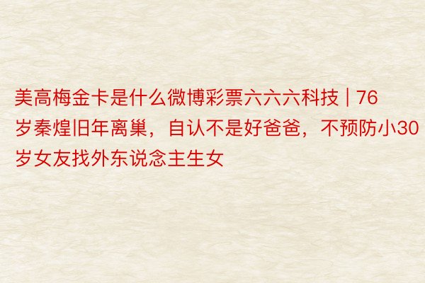 美高梅金卡是什么微博彩票六六六科技 | 76岁秦煌旧年离巢，自认不是好爸爸，不预防小30岁女友找外东说念主生女