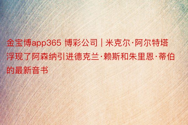 金宝博app365 博彩公司 | 米克尔·阿尔特塔浮现了阿森纳引进德克兰·赖斯和朱里恩·蒂伯的最新音书