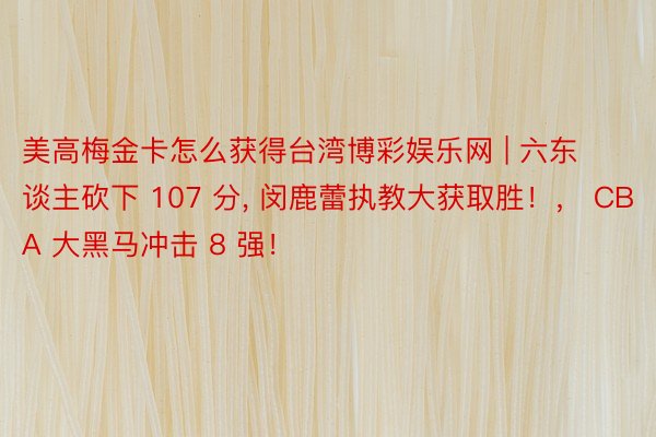 美高梅金卡怎么获得台湾博彩娱乐网 | 六东谈主砍下 107 分, 闵鹿蕾执教大获取胜！， CBA 大黑马冲击 8 强！