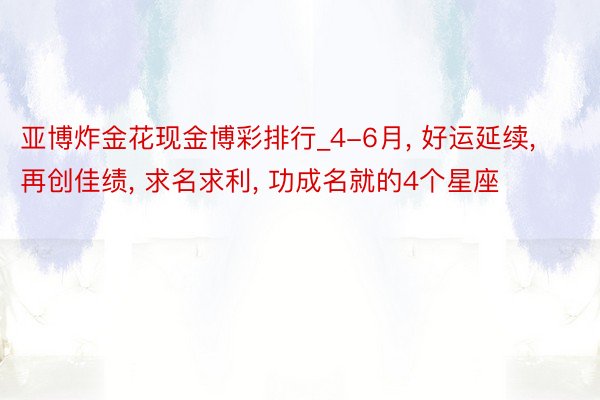 亚博炸金花现金博彩排行_4-6月, 好运延续, 再创佳绩, 求名求利, 功成名就的4个星座