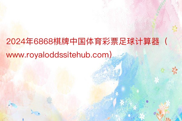 2024年6868棋牌中国体育彩票足球计算器（www.royaloddssitehub.com）