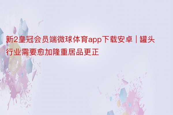 新2皇冠会员端微球体育app下载安卓 | 罐头行业需要愈加隆重居品更正