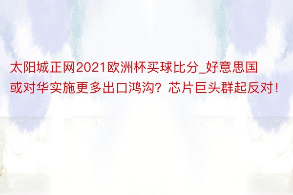 太阳城正网2021欧洲杯买球比分_好意思国或对华实施更多出口鸿沟？芯片巨头群起反对！