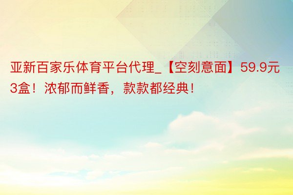 亚新百家乐体育平台代理_【空刻意面】59.9元3盒！浓郁而鲜香，款款都经典！