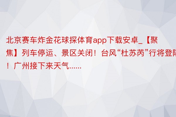 北京赛车炸金花球探体育app下载安卓_【聚焦】列车停运、景区关闭！台风“杜苏芮”行将登陆！广州接下来天气......