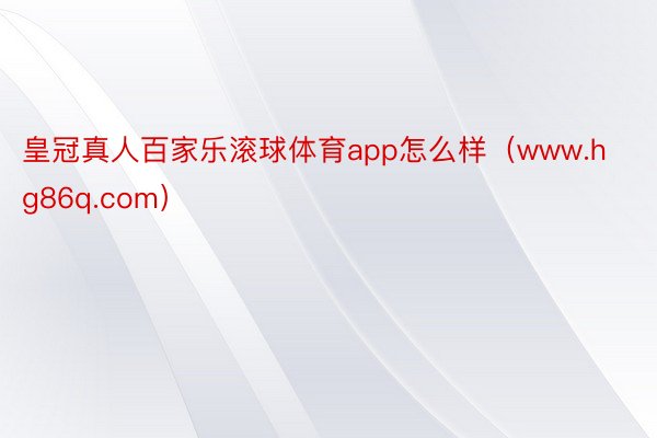 皇冠真人百家乐滚球体育app怎么样（www.hg86q.com）