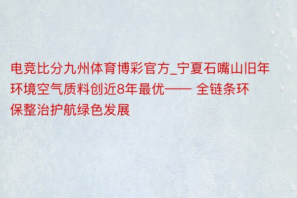 电竞比分九州体育博彩官方_宁夏石嘴山旧年环境空气质料创近8年最优—— 全链条环保整治护航绿色发展