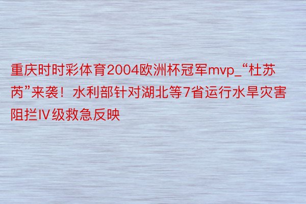 重庆时时彩体育2004欧洲杯冠军mvp_“杜苏芮”来袭！水利部针对湖北等7省运行水旱灾害阻拦Ⅳ级救急反映