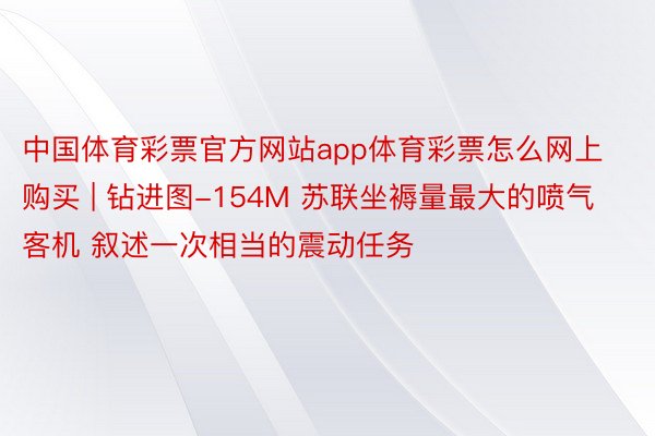 中国体育彩票官方网站app体育彩票怎么网上购买 | 钻进图-154M 苏联坐褥量最大的喷气客机 叙述一次相当的震动任务