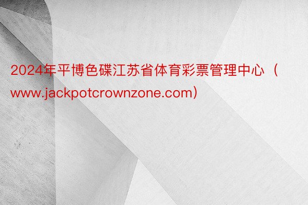 2024年平博色碟江苏省体育彩票管理中心（www.jackpotcrownzone.com）
