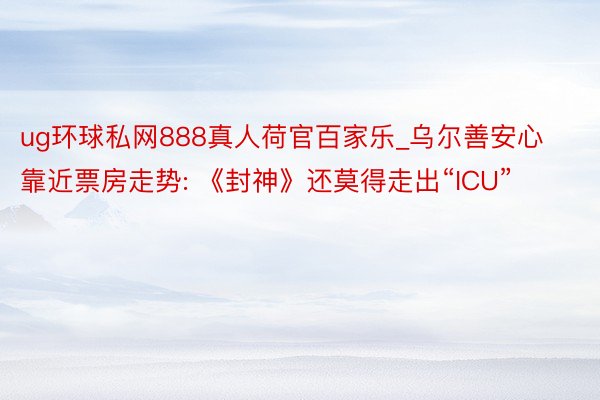 ug环球私网888真人荷官百家乐_乌尔善安心靠近票房走势: 《封神》还莫得走出“ICU”