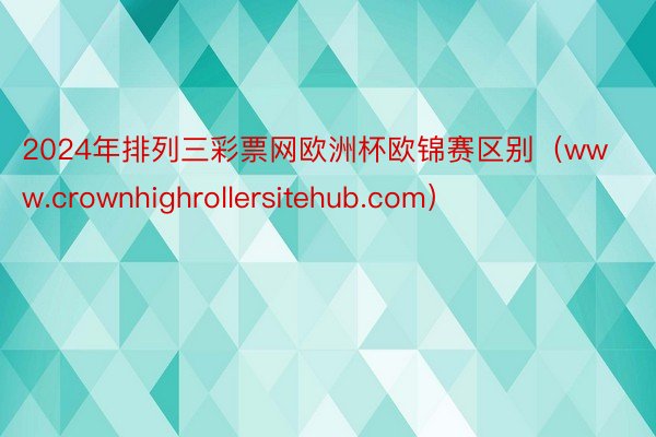 2024年排列三彩票网欧洲杯欧锦赛区别（www.crownhighrollersitehub.com）