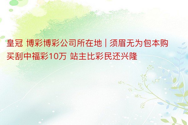 皇冠 博彩博彩公司所在地 | 须眉无为包本购买刮中福彩10万 站主比彩民还兴隆