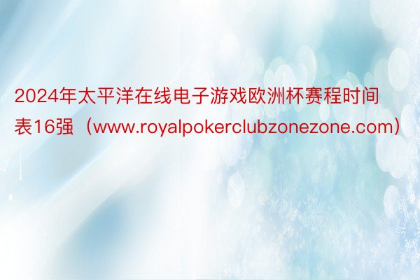 2024年太平洋在线电子游戏欧洲杯赛程时间表16强（www.royalpokerclubzonezone.com）