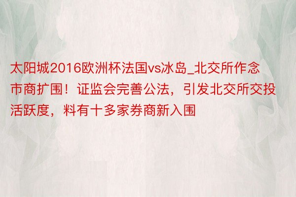 太阳城2016欧洲杯法国vs冰岛_北交所作念市商扩围！证监会完善公法，引发北交所交投活跃度，料有十多家券商新入围