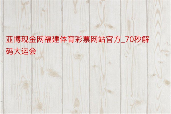 亚博现金网福建体育彩票网站官方_70秒解码大运会