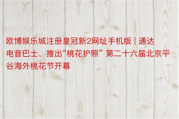 欧博娱乐城注册皇冠新2网址手机版 | 通达电音巴士、推出“桃花护照” 第二十六届北京平谷海外桃花节开幕