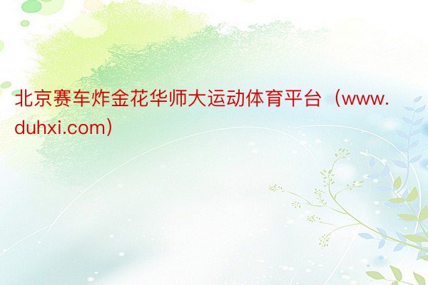 北京赛车炸金花华师大运动体育平台（www.duhxi.com）