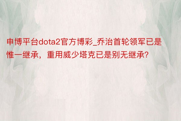 申博平台dota2官方博彩_乔治首轮领军已是惟一继承，重用威少塔克已是别无继承？