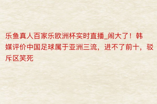 乐鱼真人百家乐欧洲杯实时直播_闹大了！韩媒评价中国足球属于亚洲三流，进不了前十，驳斥区笑死