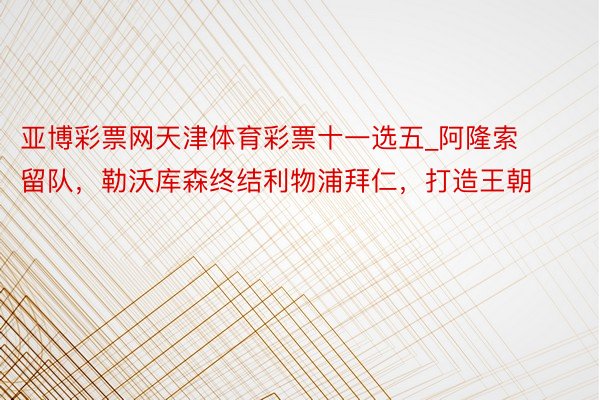 亚博彩票网天津体育彩票十一选五_阿隆索留队，勒沃库森终结利物浦拜仁，打造王朝