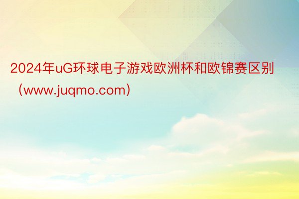 2024年uG环球电子游戏欧洲杯和欧锦赛区别（www.juqmo.com）