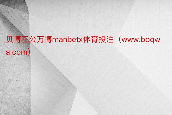 贝博三公万博manbetx体育投注（www.boqwa.com）