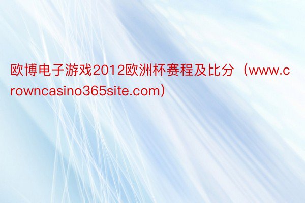 欧博电子游戏2012欧洲杯赛程及比分（www.crowncasino365site.com）