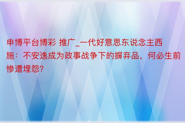 申博平台博彩 推广_一代好意思东说念主西施：不安逸成为政事战争下的摒弃品，何必生前惨遭埋怨？