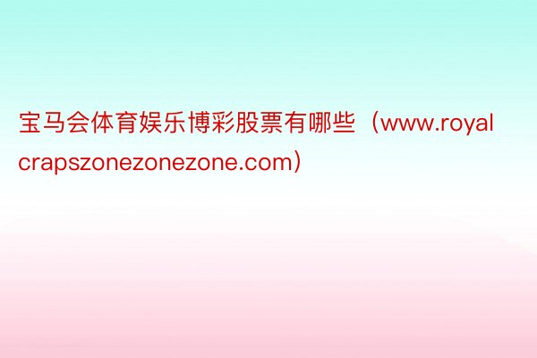 宝马会体育娱乐博彩股票有哪些（www.royalcrapszonezonezone.com）