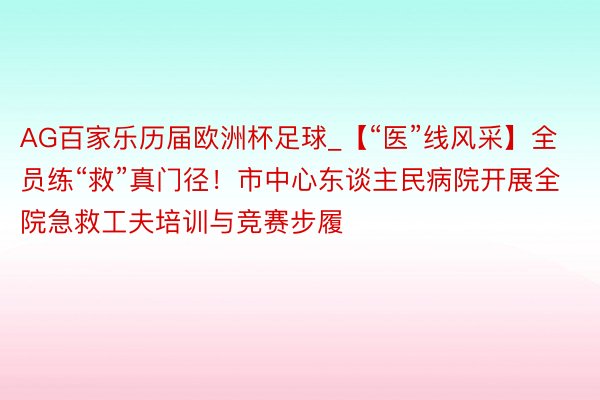 AG百家乐历届欧洲杯足球_【“医”线风采】全员练“救”真门径！市中心东谈主民病院开展全院急救工夫培训与竞赛步履