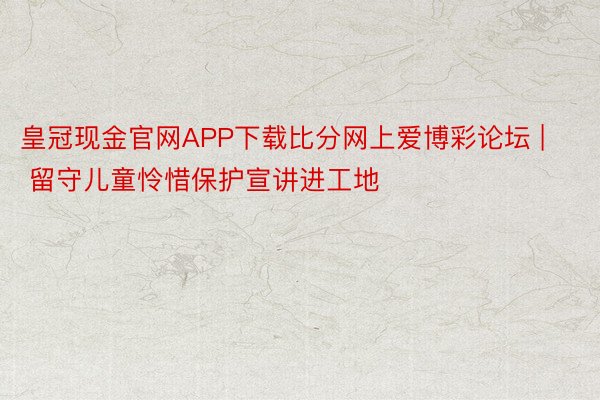 皇冠现金官网APP下载比分网上爱博彩论坛 | 留守儿童怜惜保护宣讲进工地