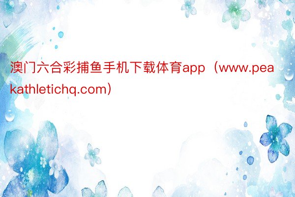 澳门六合彩捕鱼手机下载体育app（www.peakathletichq.com）