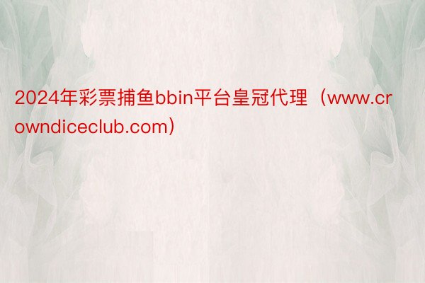 2024年彩票捕鱼bbin平台皇冠代理（www.crowndiceclub.com）