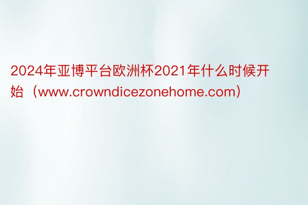 2024年亚博平台欧洲杯2021年什么时候开始（www.crowndicezonehome.com）