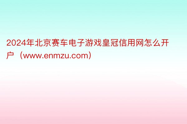 2024年北京赛车电子游戏皇冠信用网怎么开户（www.enmzu.com）