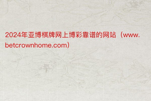 2024年亚博棋牌网上博彩靠谱的网站（www.betcrownhome.com）