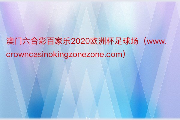 澳门六合彩百家乐2020欧洲杯足球场（www.crowncasinokingzonezone.com）