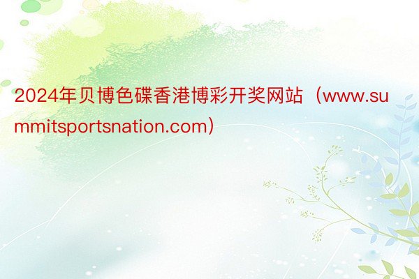 2024年贝博色碟香港博彩开奖网站（www.summitsportsnation.com）