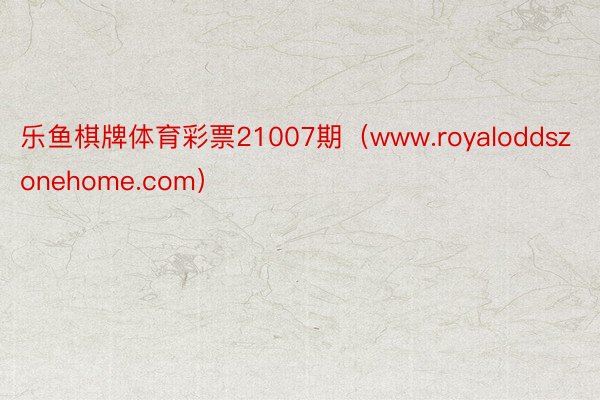乐鱼棋牌体育彩票21007期（www.royaloddszonehome.com）