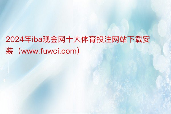 2024年iba现金网十大体育投注网站下载安装（www.fuwci.com）