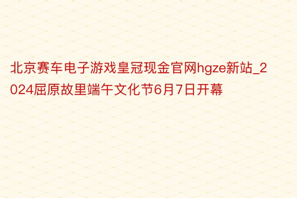 北京赛车电子游戏皇冠现金官网hgze新站_2024屈原故里端午文化节6月7日开幕