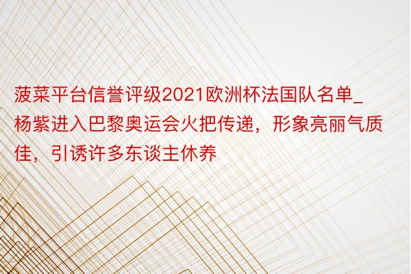 菠菜平台信誉评级2021欧洲杯法国队名单_杨紫进入巴黎奥运会火把传递，形象亮丽气质佳，引诱许多东谈主休养