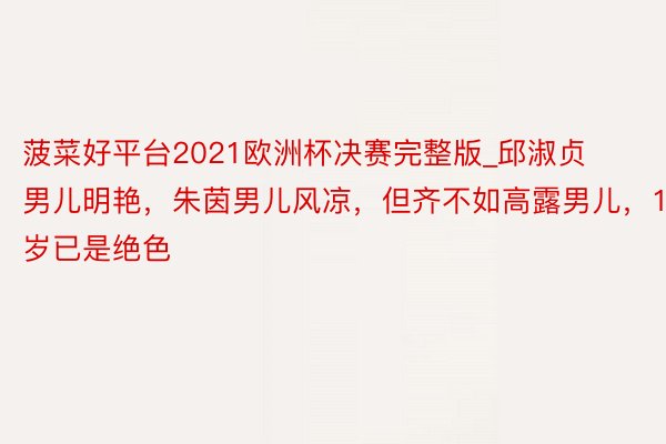 菠菜好平台2021欧洲杯决赛完整版_邱淑贞男儿明艳，朱茵男儿风凉，但齐不如高露男儿，15岁已是绝色