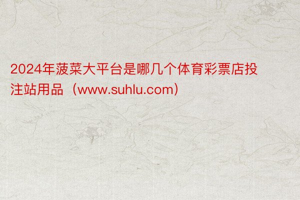 2024年菠菜大平台是哪几个体育彩票店投注站用品（www.suhlu.com）