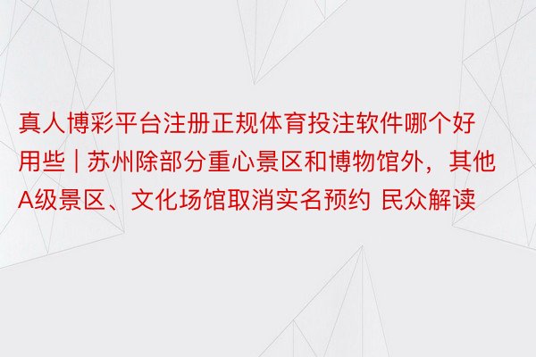 真人博彩平台注册正规体育投注软件哪个好用些 | 苏州除部分重心景区和博物馆外，其他A级景区、文化场馆取消实名预约 民众解读